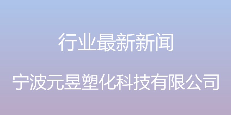 行业最新新闻 - 宁波元昱塑化科技有限公司