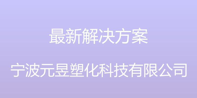 最新解决方案 - 宁波元昱塑化科技有限公司